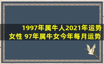 1997年属牛人2021年运势女性 97年属牛女今年每月运势